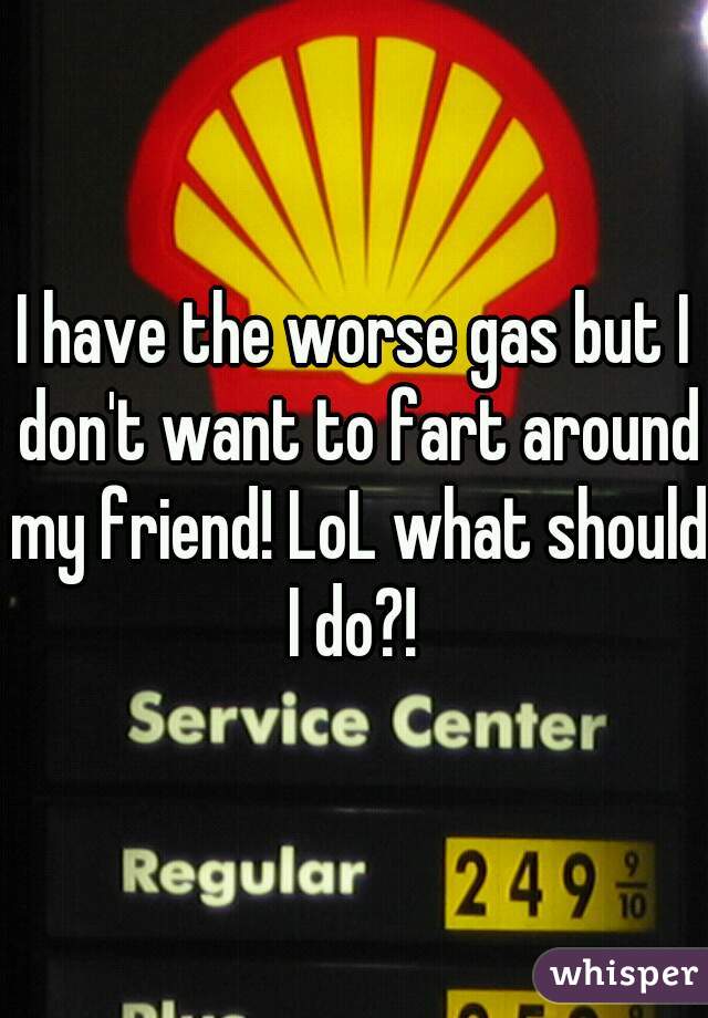 I have the worse gas but I don't want to fart around my friend! LoL what should I do?! 