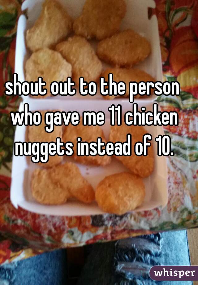 shout out to the person who gave me 11 chicken nuggets instead of 10.
