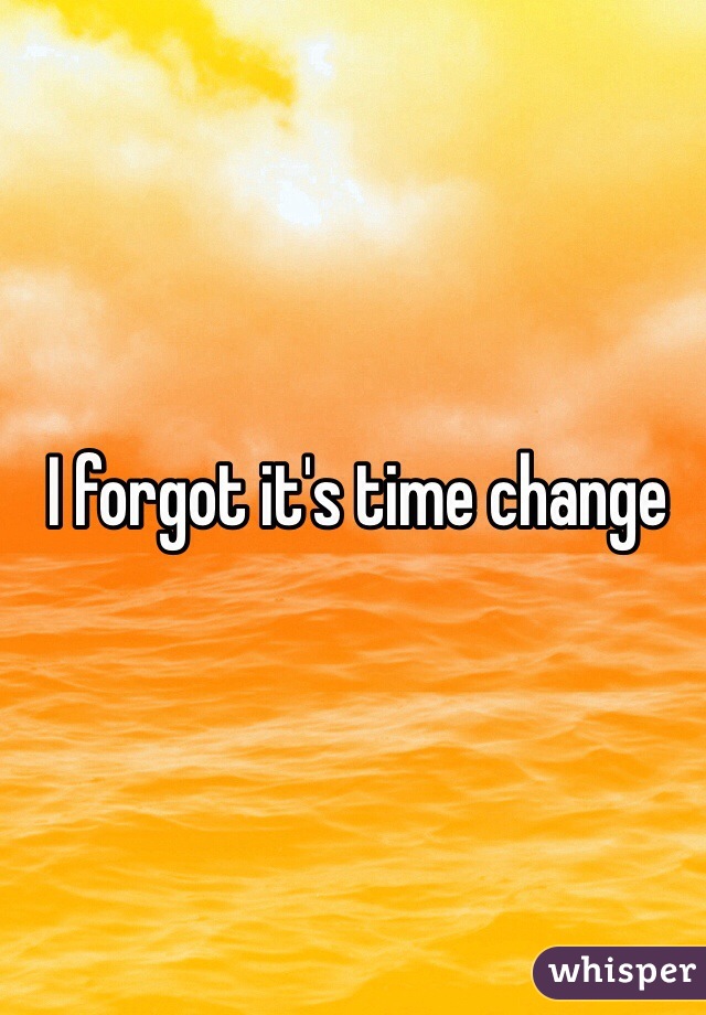I forgot it's time change 