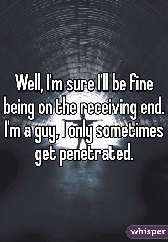 Well, I'm sure I'll be fine being on the receiving end. I'm a guy, I only sometimes get penetrated. 