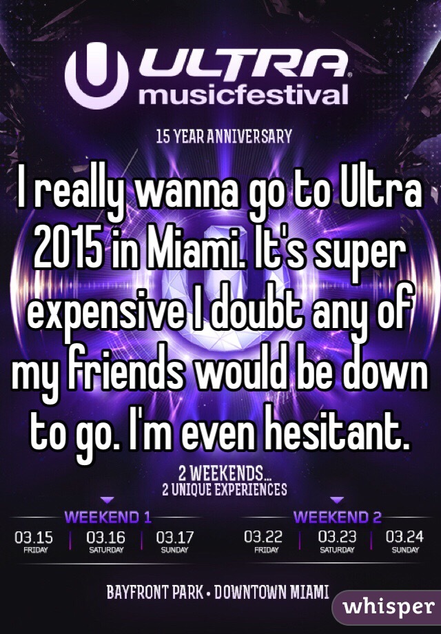 I really wanna go to Ultra 2015 in Miami. It's super expensive I doubt any of my friends would be down to go. I'm even hesitant. 