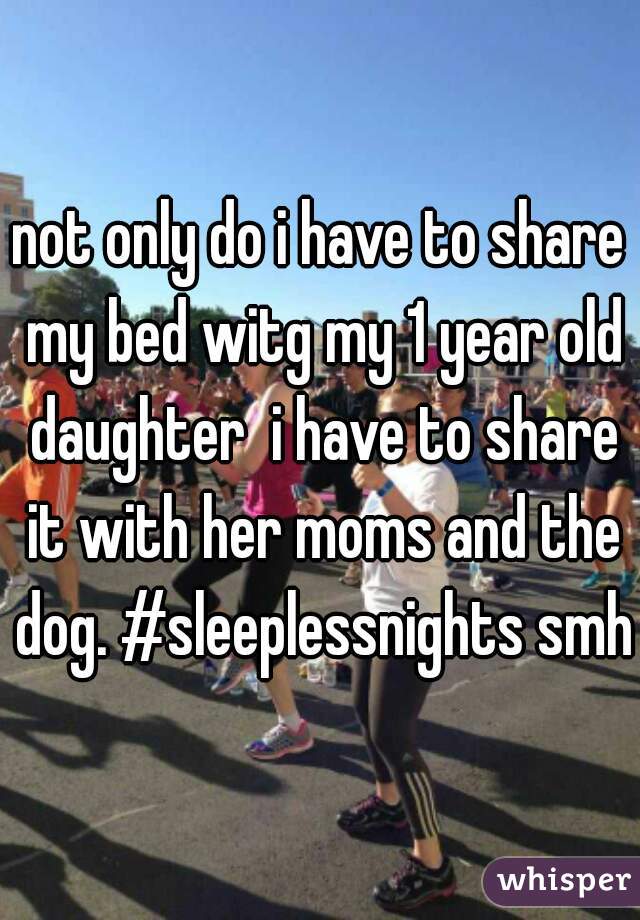 not only do i have to share my bed witg my 1 year old daughter  i have to share it with her moms and the dog. #sleeplessnights smh