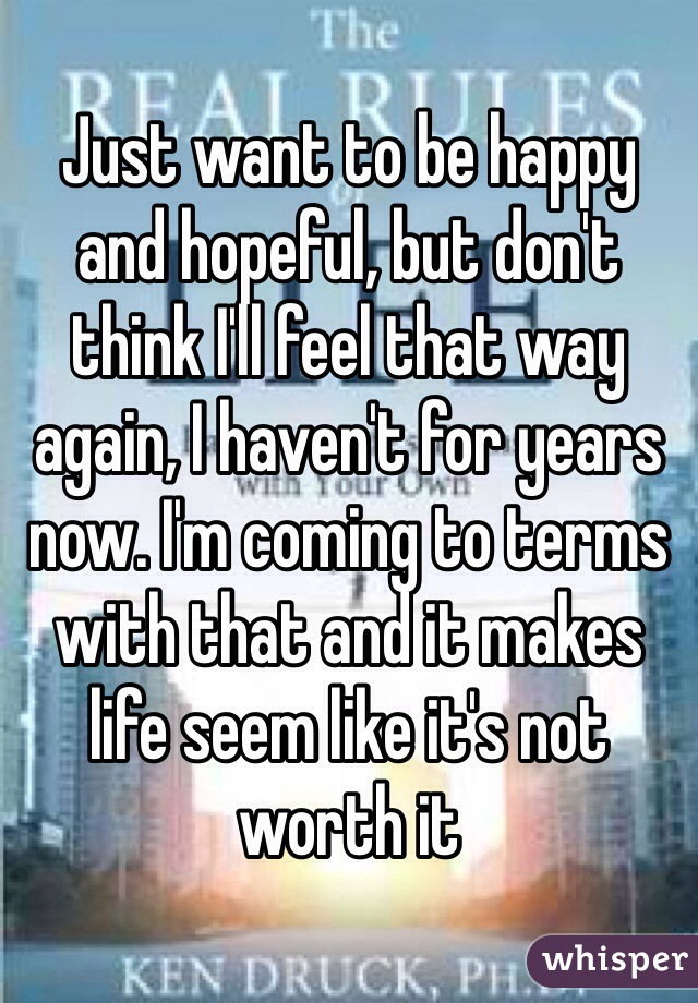 Just want to be happy and hopeful, but don't think I'll feel that way again, I haven't for years now. I'm coming to terms with that and it makes life seem like it's not worth it 