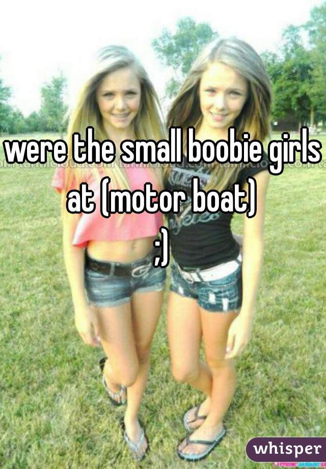were the small boobie girls at (motor boat) 
 ;) 
