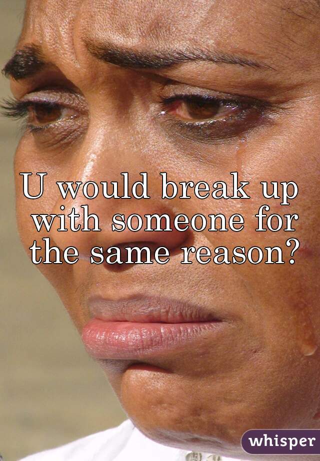U would break up with someone for the same reason?