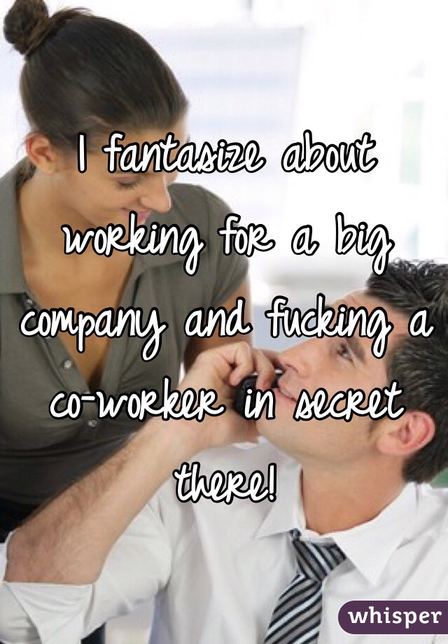 I fantasize about working for a big company and fucking a co-worker in secret there! 