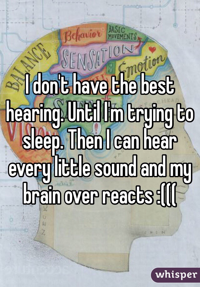I don't have the best hearing. Until I'm trying to sleep. Then I can hear every little sound and my brain over reacts :((( 