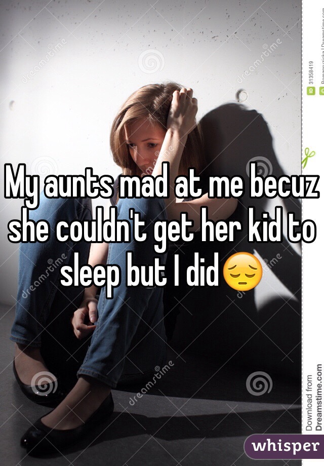 My aunts mad at me becuz she couldn't get her kid to sleep but I did😔