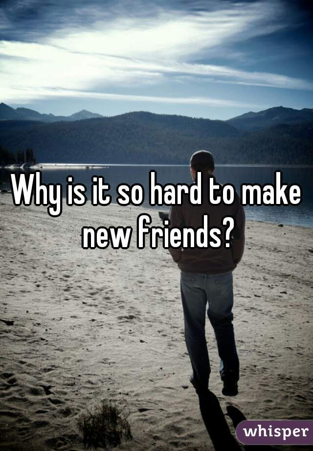 Why is it so hard to make new friends?