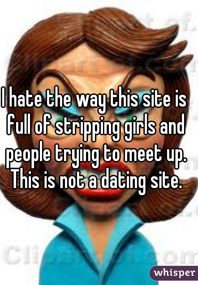 I hate the way this site is full of stripping girls and people trying to meet up. This is not a dating site.