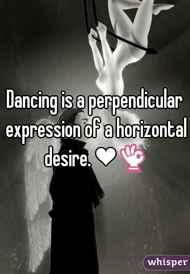 Dancing is a perpendicular expression of a horizontal desire. ❤👌