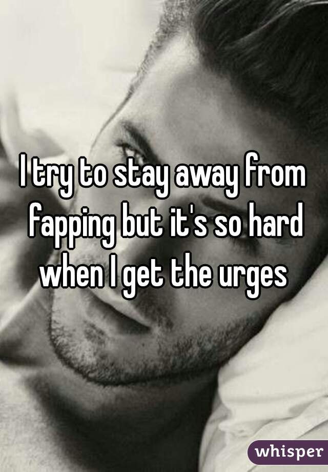 I try to stay away from fapping but it's so hard when I get the urges 