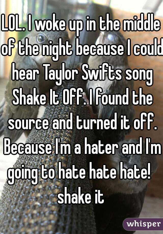 LOL. I woke up in the middle of the night because I could hear Taylor Swifts song Shake It Off. I found the source and turned it off. Because I'm a hater and I'm going to hate hate hate!   shake it 