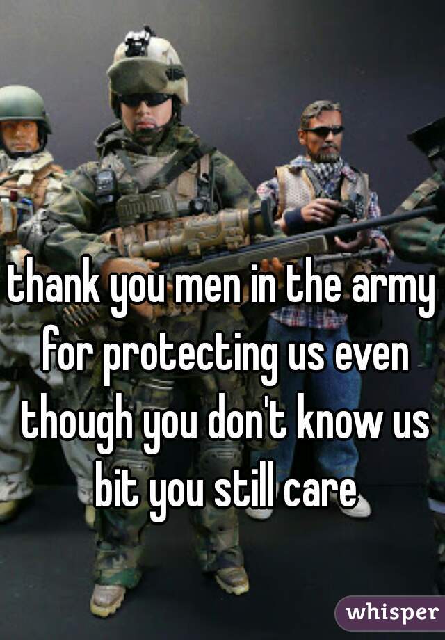 thank you men in the army for protecting us even though you don't know us bit you still care