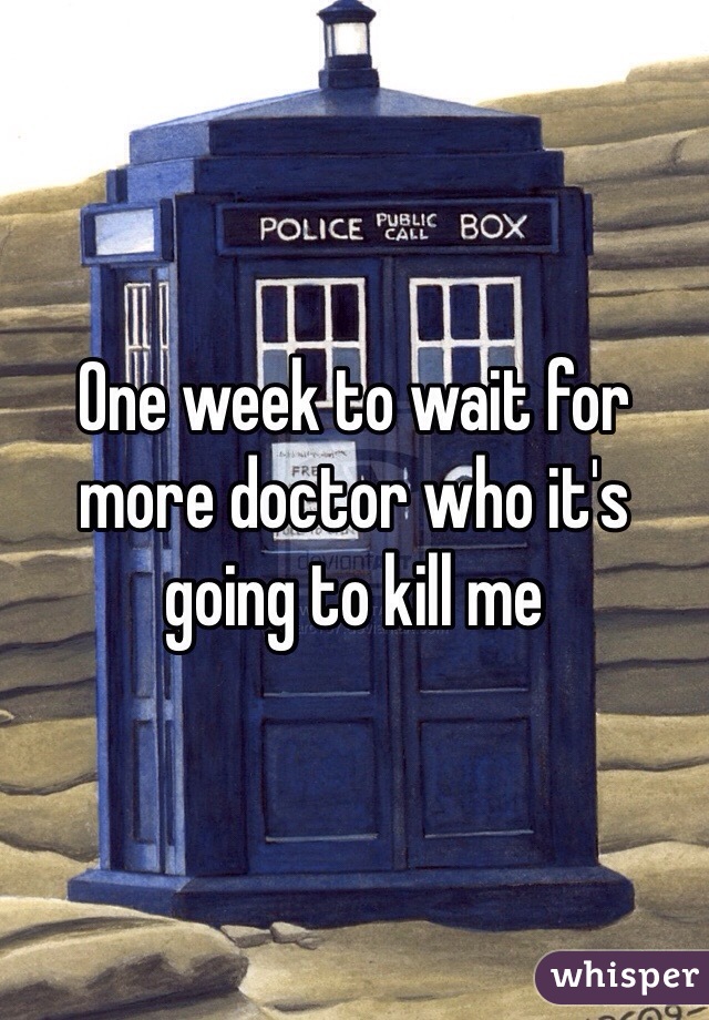 One week to wait for more doctor who it's going to kill me