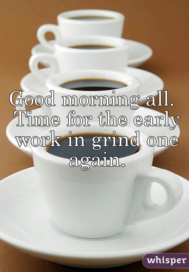 Good morning all.  Time for the early work in grind one again.