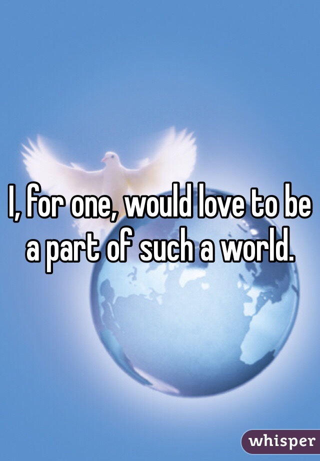I, for one, would love to be a part of such a world.