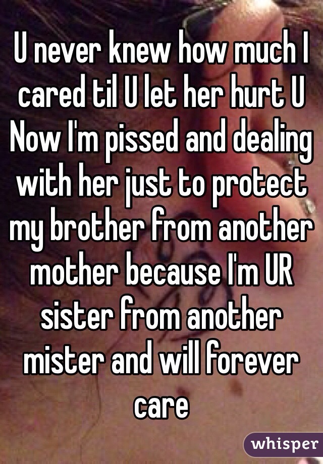 U never knew how much I cared til U let her hurt U 
Now I'm pissed and dealing with her just to protect my brother from another mother because I'm UR sister from another mister and will forever care 