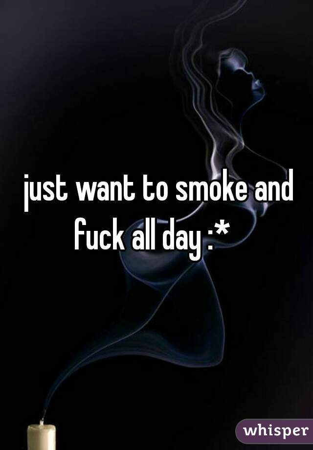  just want to smoke and fuck all day :*  