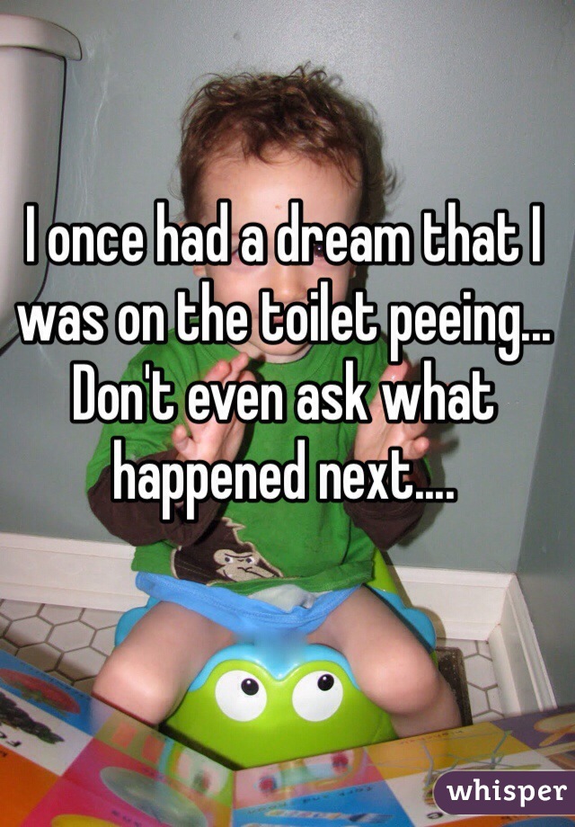 I once had a dream that I was on the toilet peeing... Don't even ask what happened next....
