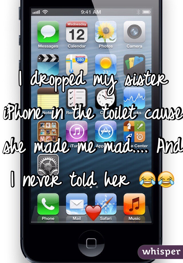 I dropped my sister iPhone in the toilet cause she made me mad.... And I never told her 😂😂❤️