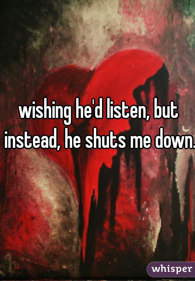 wishing he'd listen, but instead, he shuts me down. 