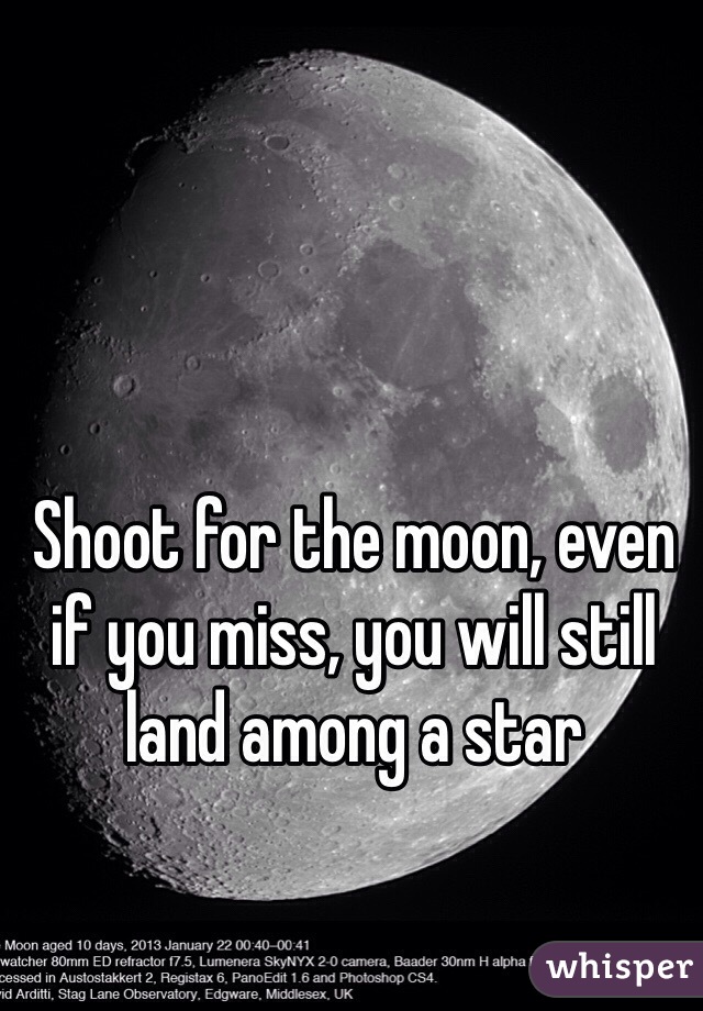 Shoot for the moon, even if you miss, you will still land among a star