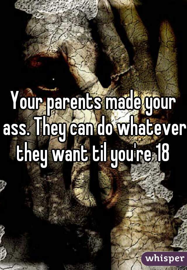 Your parents made your ass. They can do whatever they want til you're 18 