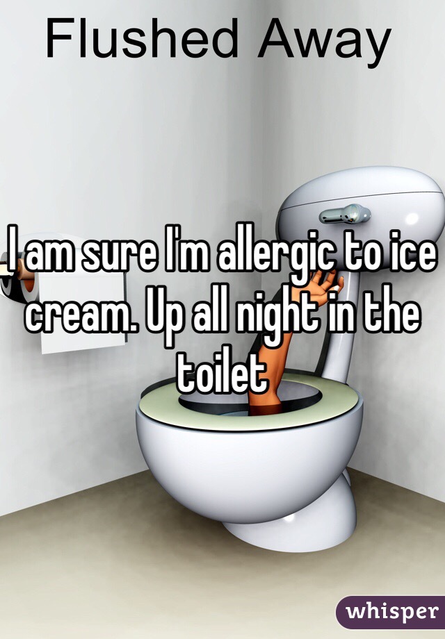 I am sure I'm allergic to ice cream. Up all night in the toilet 