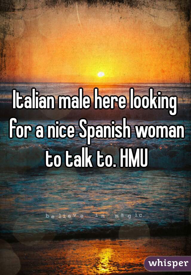 Italian male here looking for a nice Spanish woman to talk to. HMU