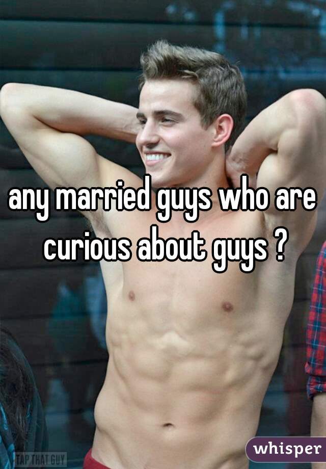 any married guys who are curious about guys ?