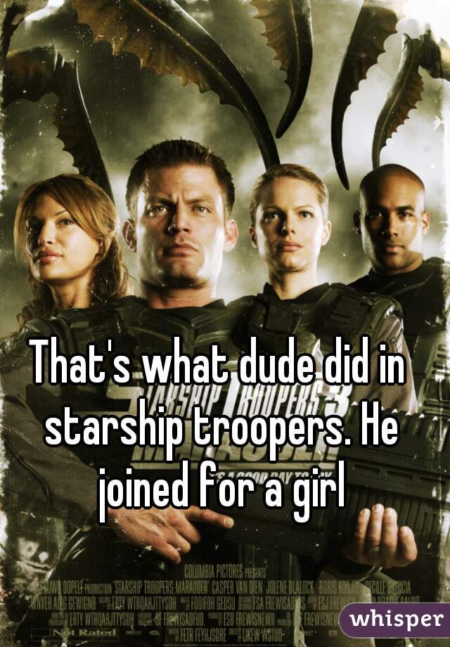 That's what dude did in starship troopers. He joined for a girl