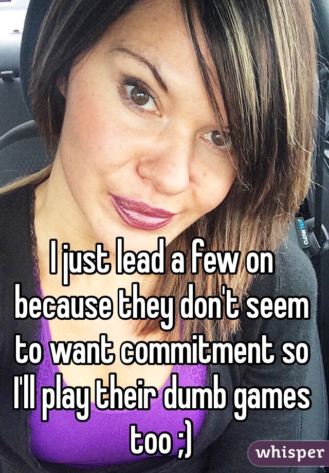 I just lead a few on because they don't seem to want commitment so I'll play their dumb games too ;) 