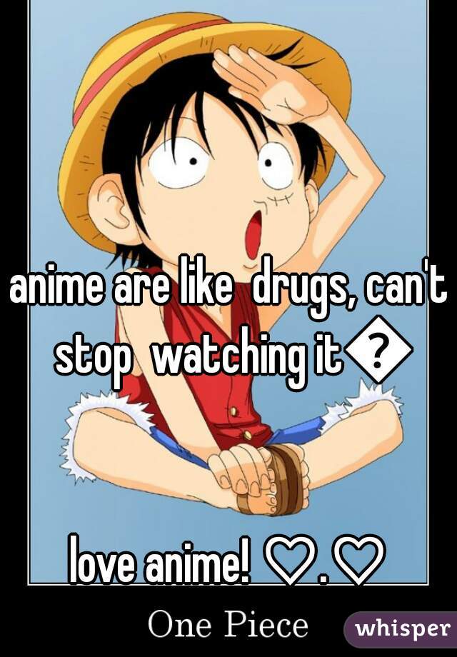 anime are like  drugs, can't stop  watching it😉

love anime! ♡.♡