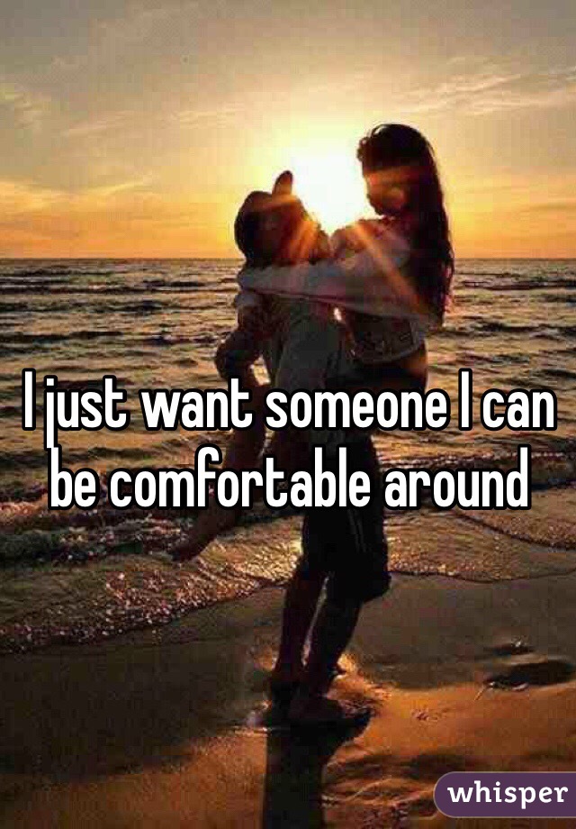 I just want someone I can be comfortable around 
