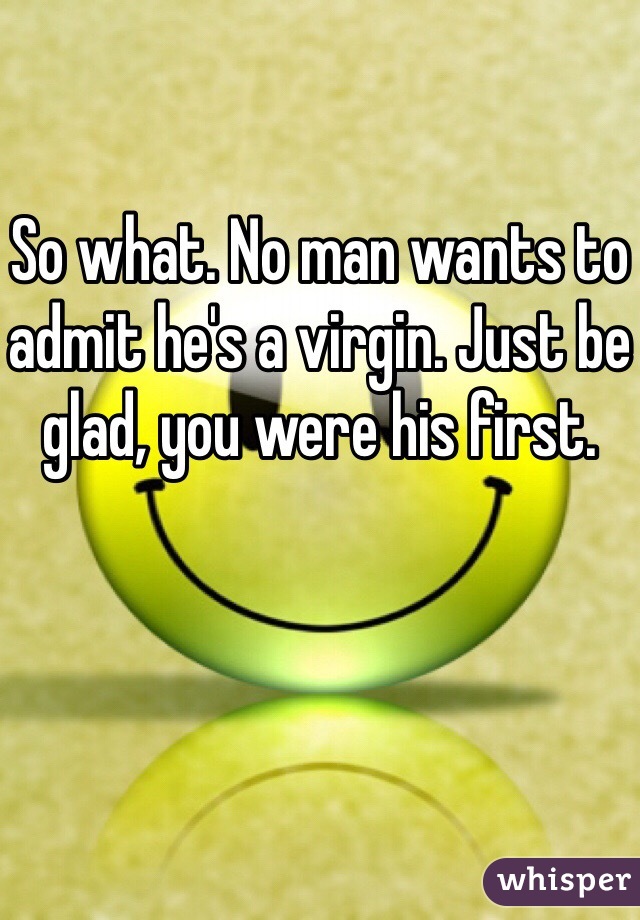 So what. No man wants to admit he's a virgin. Just be glad, you were his first.