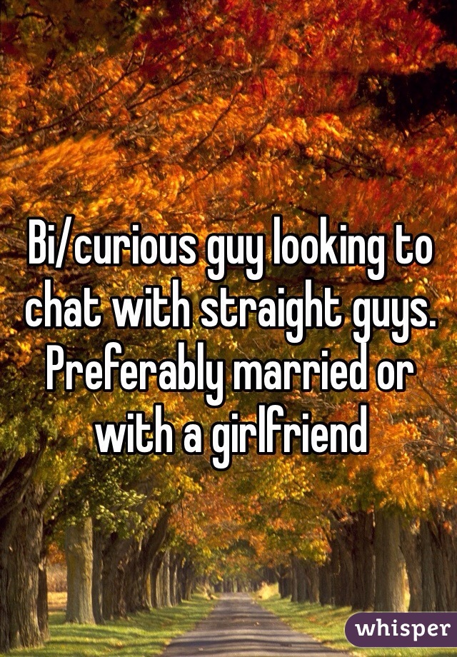 Bi/curious guy looking to chat with straight guys. Preferably married or with a girlfriend  