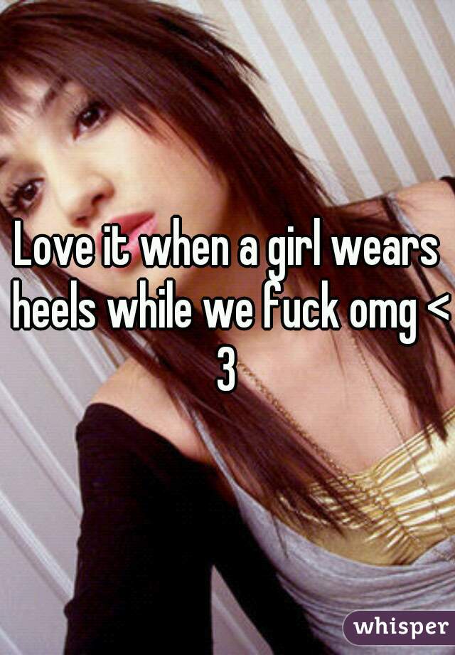 Love it when a girl wears heels while we fuck omg <3