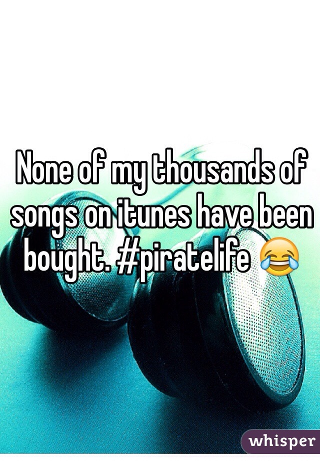 None of my thousands of songs on itunes have been bought. #piratelife 😂