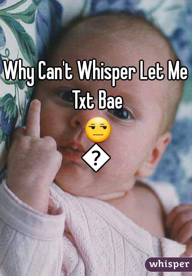 Why Can't Whisper Let Me Txt Bae 😒😔