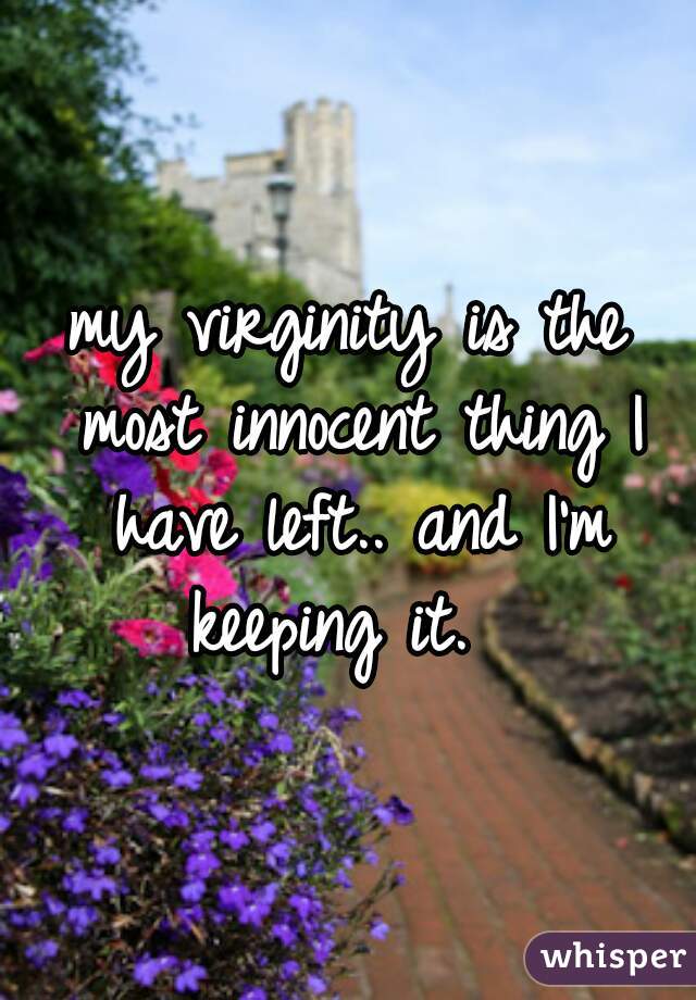 my virginity is the most innocent thing I have left.. and I'm keeping it.  
