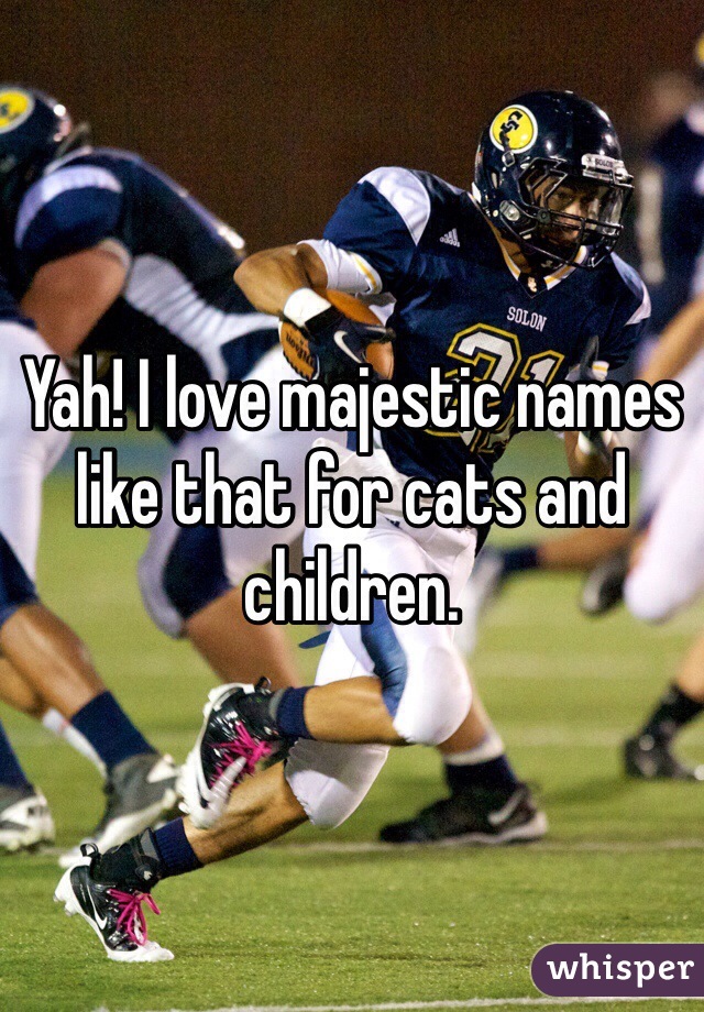 Yah! I love majestic names like that for cats and children.