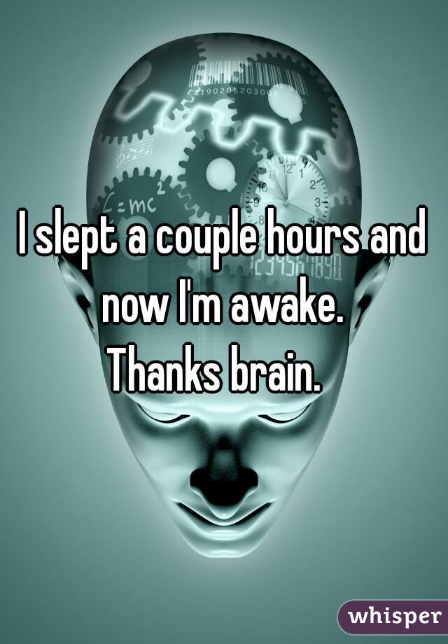 I slept a couple hours and now I'm awake. 
Thanks brain.  