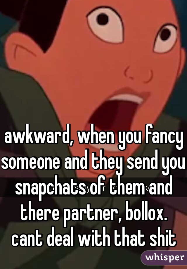 awkward, when you fancy someone and they send you snapchats of them and there partner, bollox.
cant deal with that shit
