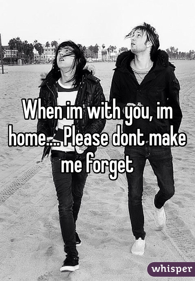 When im with you, im home.... Please dont make me forget