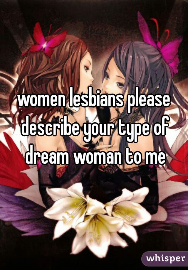women lesbians please describe your type of dream woman to me