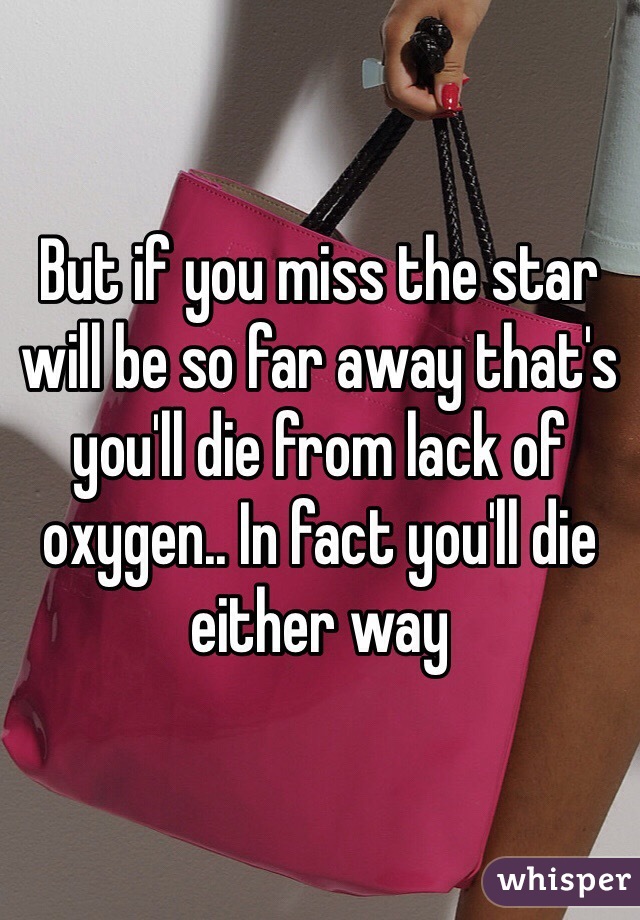 But if you miss the star will be so far away that's you'll die from lack of oxygen.. In fact you'll die either way