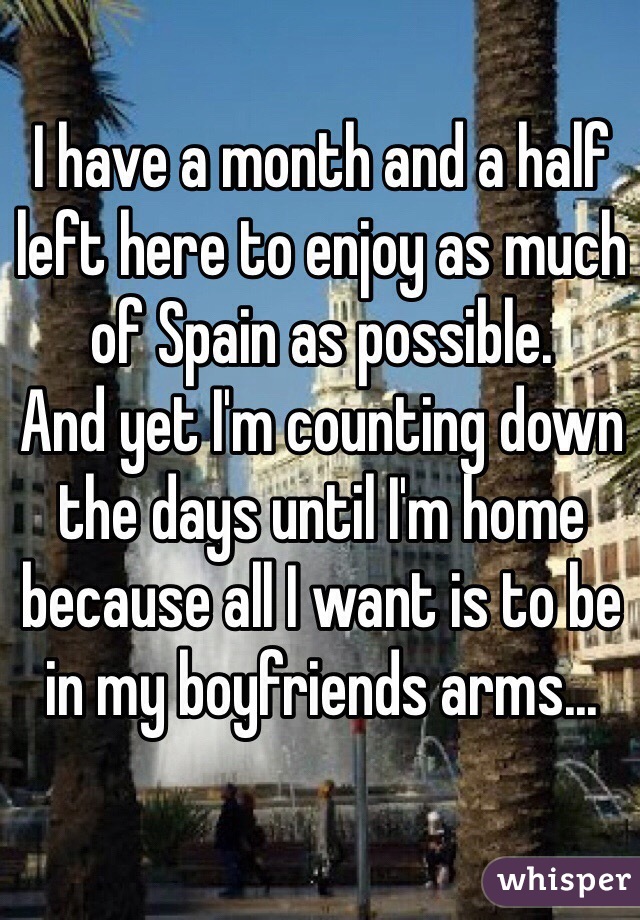I have a month and a half left here to enjoy as much of Spain as possible. 
And yet I'm counting down the days until I'm home because all I want is to be in my boyfriends arms...