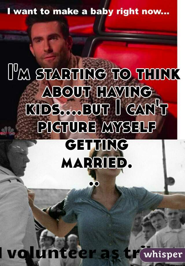 I'm starting to think about having kids....but I can't picture myself getting married...