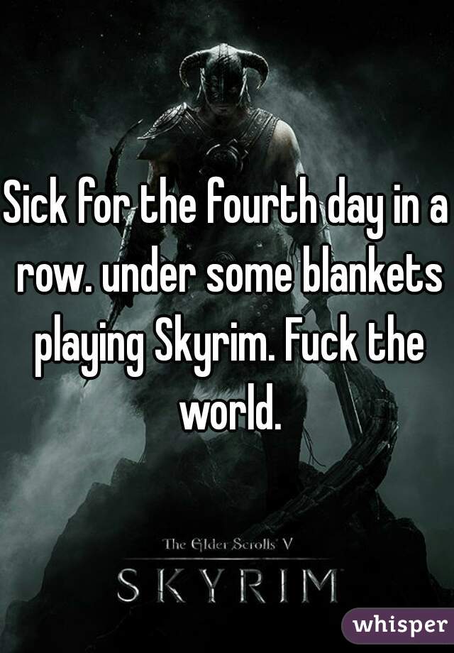 Sick for the fourth day in a row. under some blankets playing Skyrim. Fuck the world.